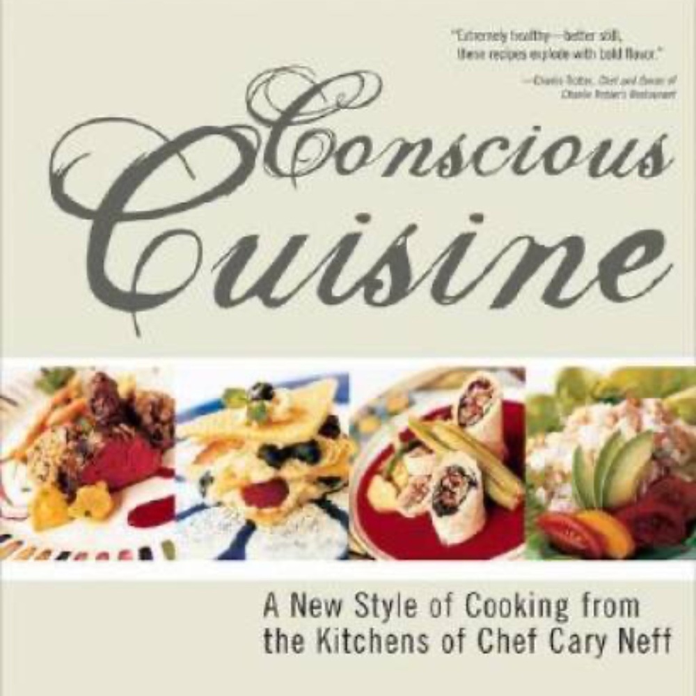 Conscious Cuisine - A New Style of Cooking from the Kitchens of Chef Cary Neff,